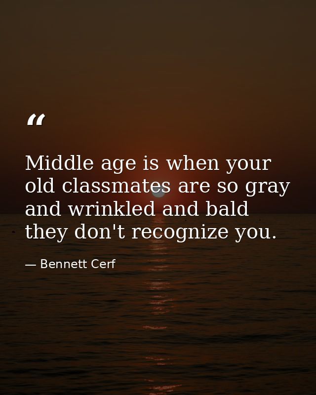 Middle age is when your old classmates are so gray and wrinkled and bald they don't recognize you. — Bennett Cerf