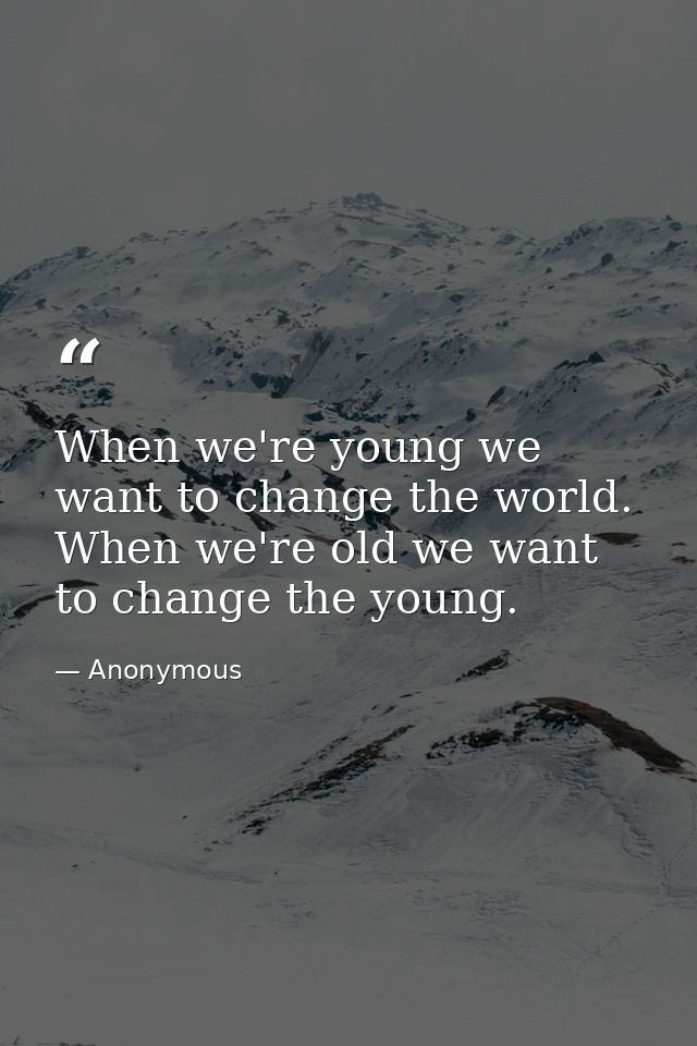When we're young we want to change the world. When we're old we want to change the young. — Anonymous