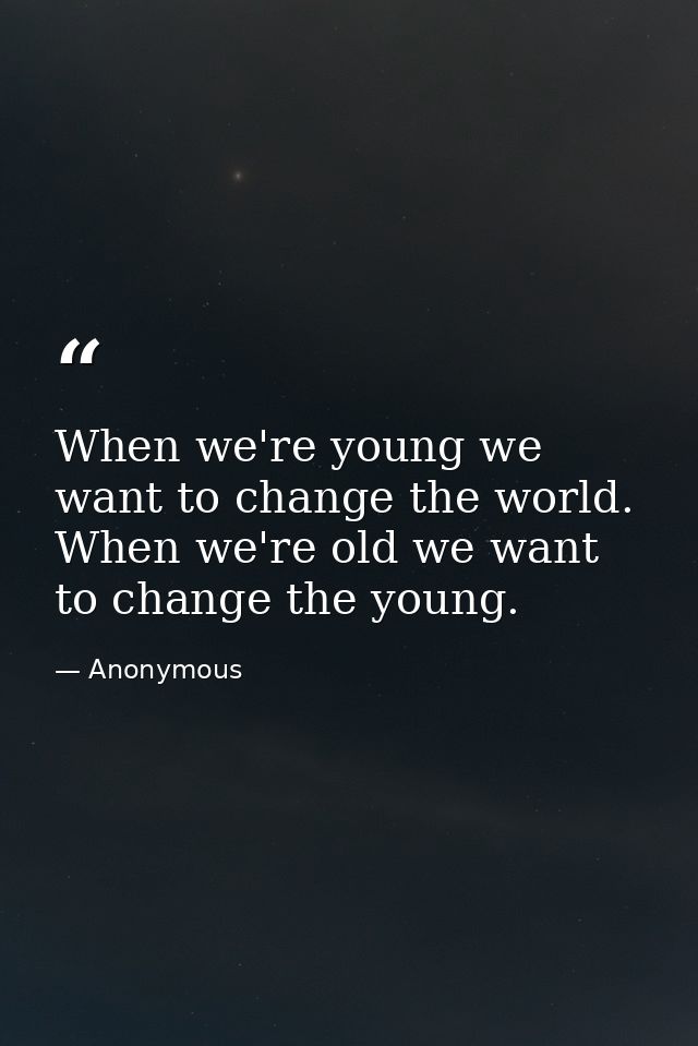 When we're young we want to change the world. When we're old we want to change the young. — Anonymous