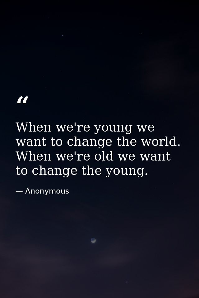 When we're young we want to change the world. When we're old we want to change the young. — Anonymous