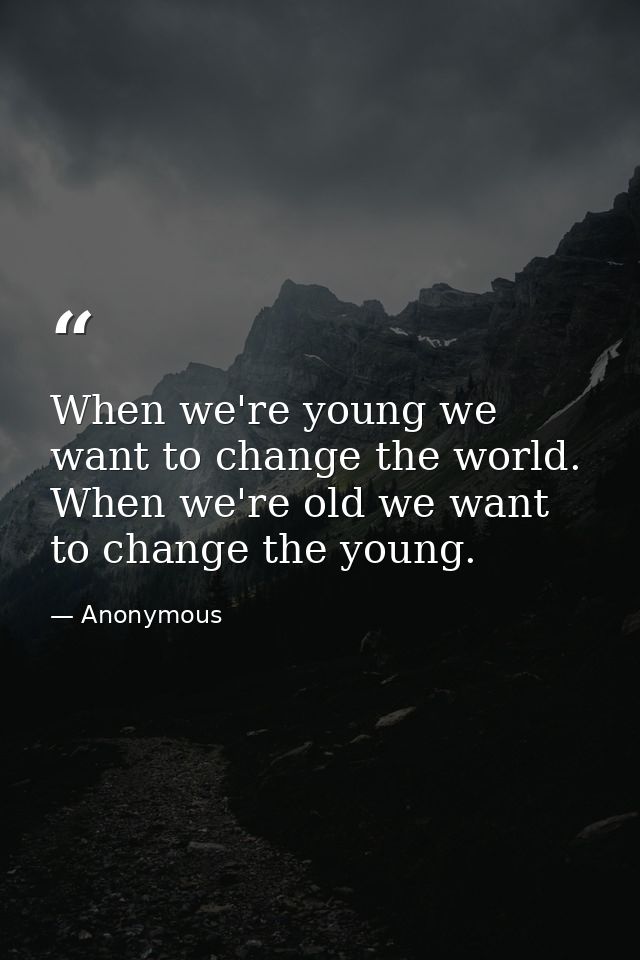When we're young we want to change the world. When we're old we want to change the young. — Anonymous