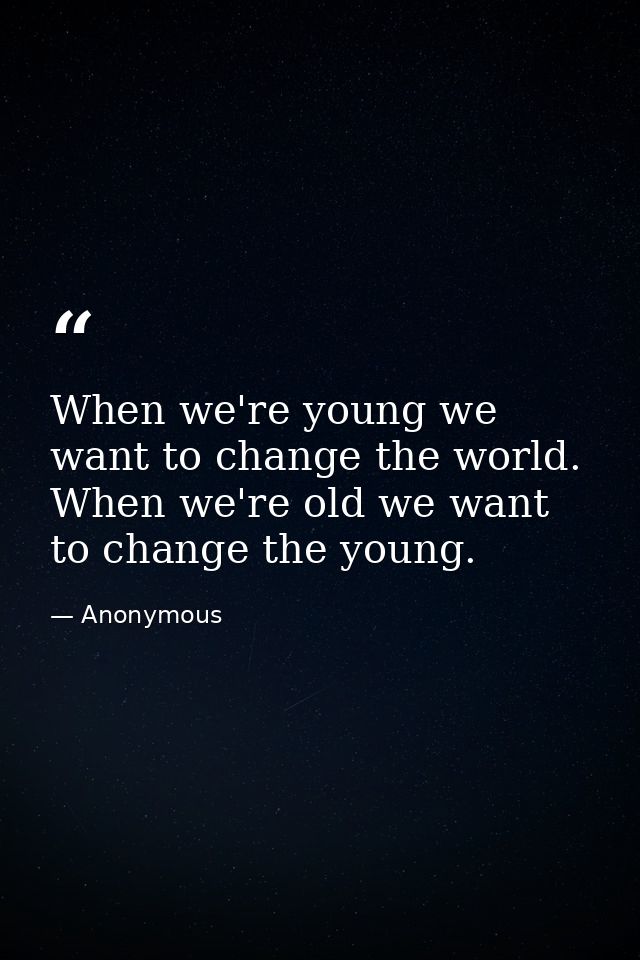 When we're young we want to change the world. When we're old we want to change the young. — Anonymous