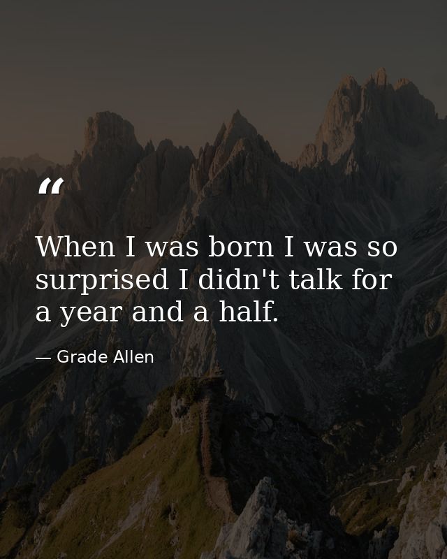 When I was born I was so surprised I didn't talk for a year and a half. — Grade Allen