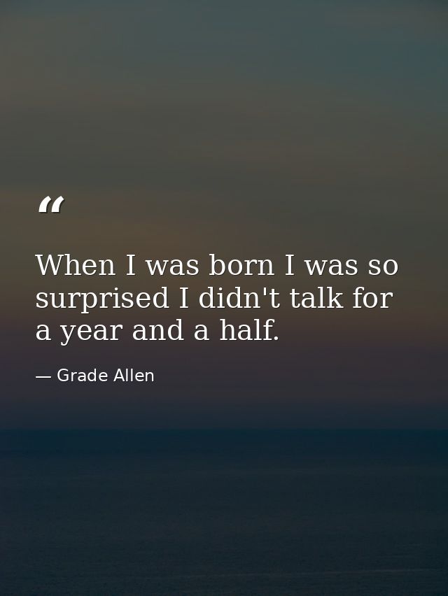 When I was born I was so surprised I didn't talk for a year and a half. — Grade Allen