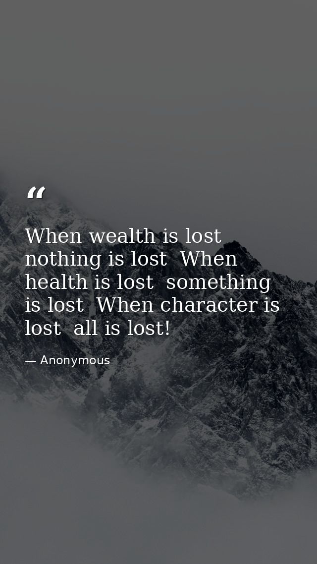 When wealth is lost  nothing is lost  When health is lost  something is lost  When character is lost  all is lost! — Anonymous