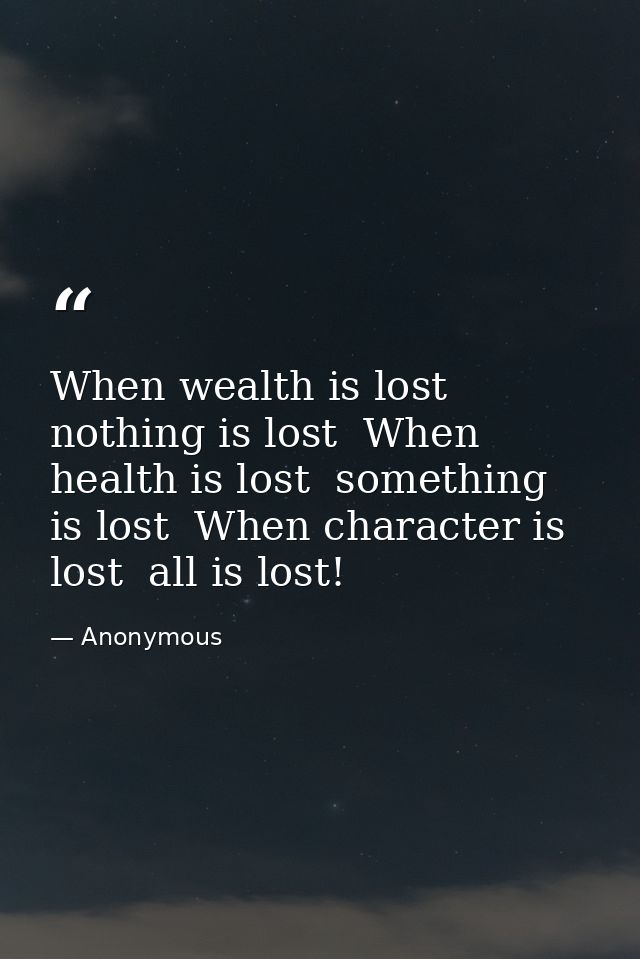 When wealth is lost  nothing is lost  When health is lost  something is lost  When character is lost  all is lost! — Anonymous