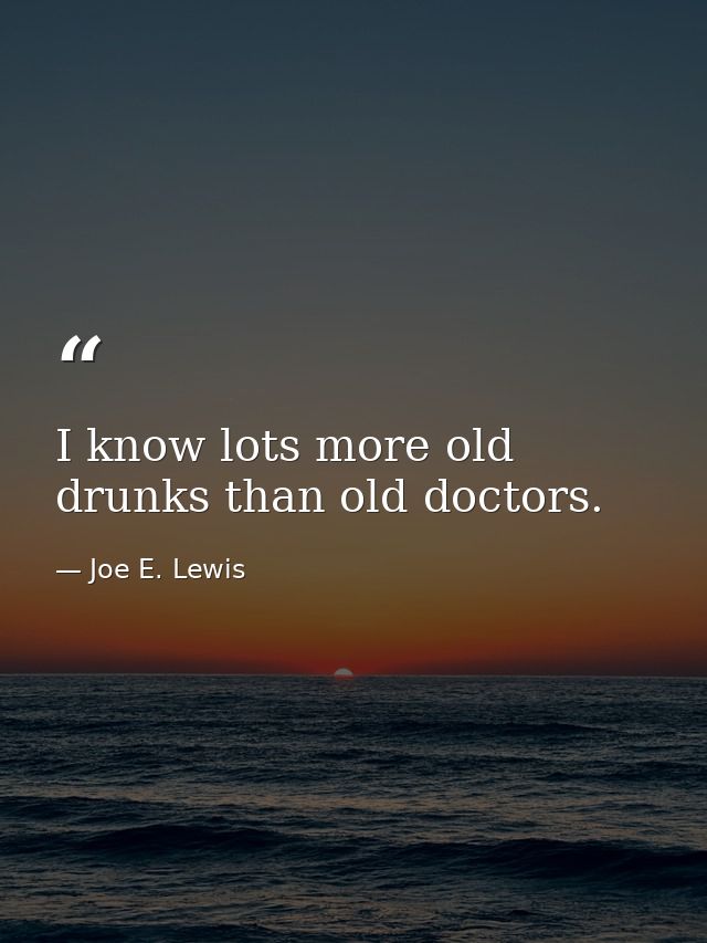 I know lots more old drunks than old doctors. — Joe E. Lewis