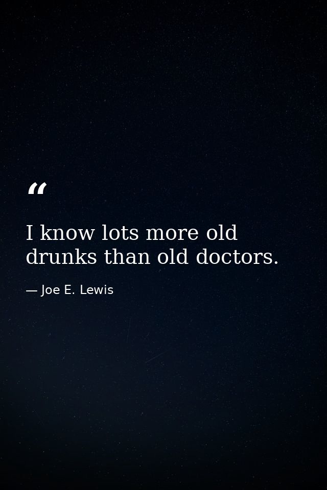 I know lots more old drunks than old doctors. — Joe E. Lewis