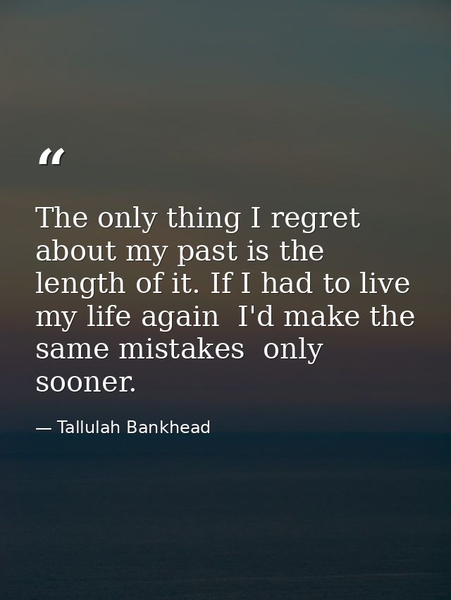 The only thing I regret about my past is the length of it. If I had to live my life again  I'd make the same mistakes  o — Tallulah Bankhead