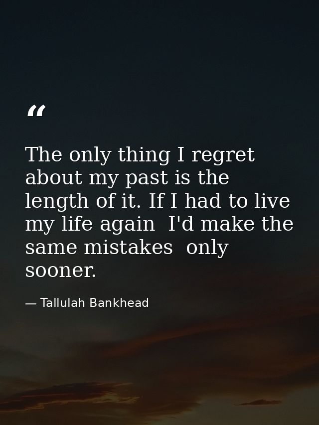 The only thing I regret about my past is the length of it. If I had to live my life again  I'd make the same mistakes  o — Tallulah Bankhead