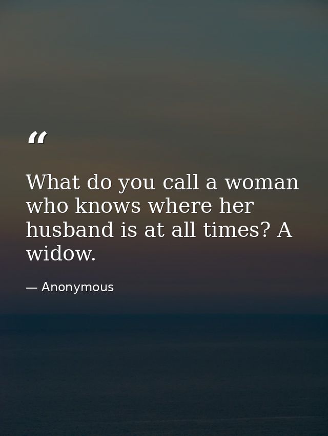 What do you call a woman who knows where her husband is at all times? A widow. — Anonymous