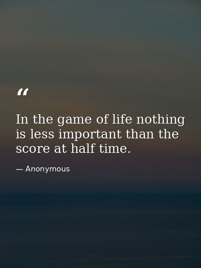 In the game of life nothing is less important than the score at half time. — Anonymous