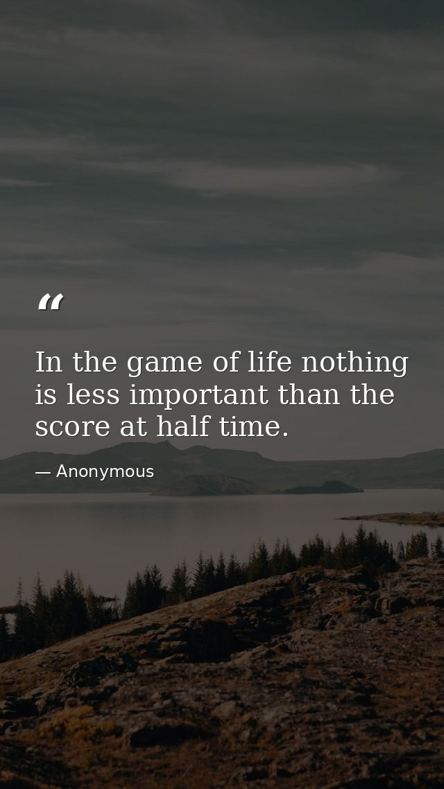 In the game of life nothing is less important than the score at half time. — Anonymous