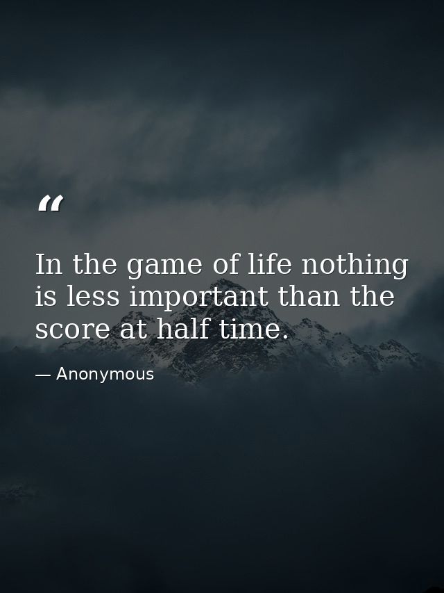 In the game of life nothing is less important than the score at half time. — Anonymous