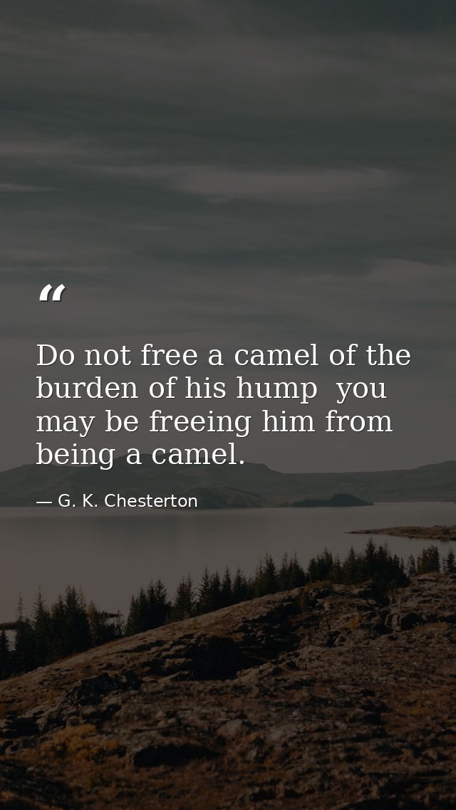 Do not free a camel of the burden of his hump  you may be freeing him from being a camel. — G. K. Chesterton