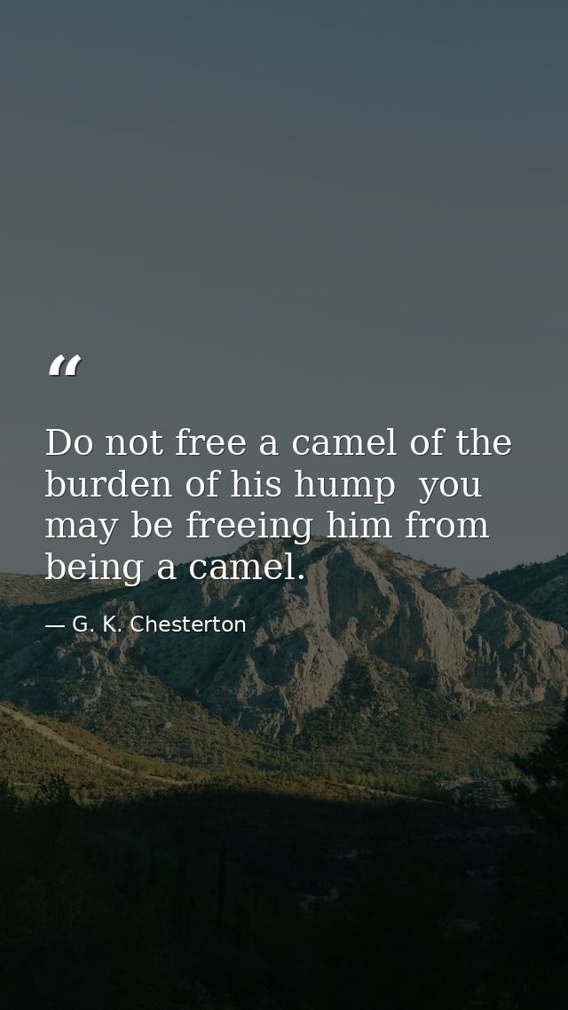 Do not free a camel of the burden of his hump  you may be freeing him from being a camel. — G. K. Chesterton