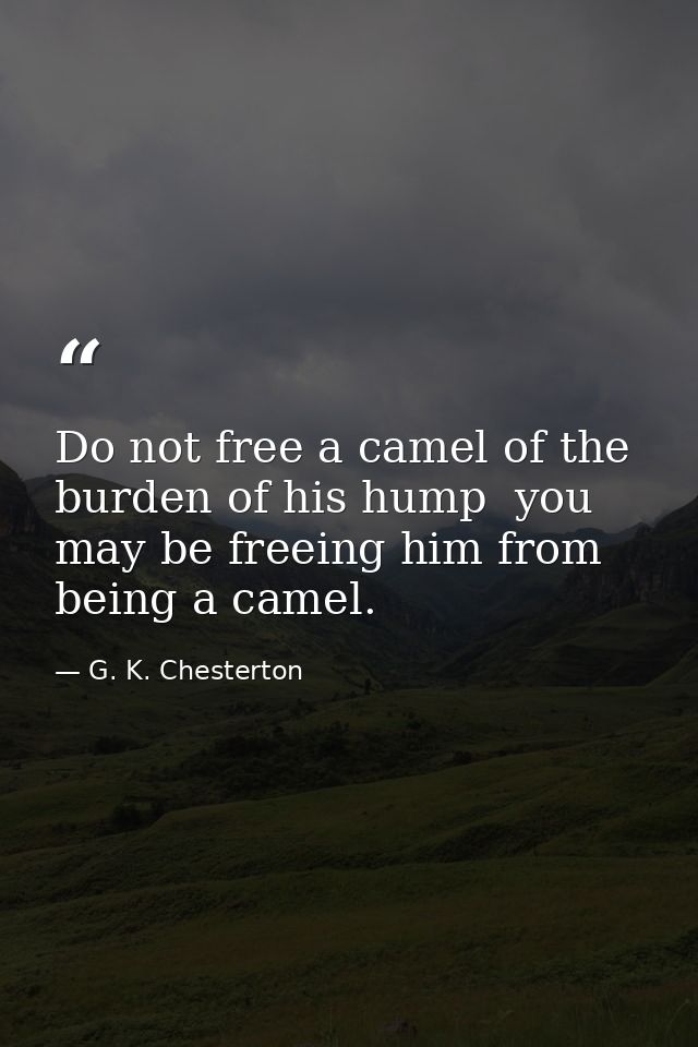 Do not free a camel of the burden of his hump  you may be freeing him from being a camel. — G. K. Chesterton