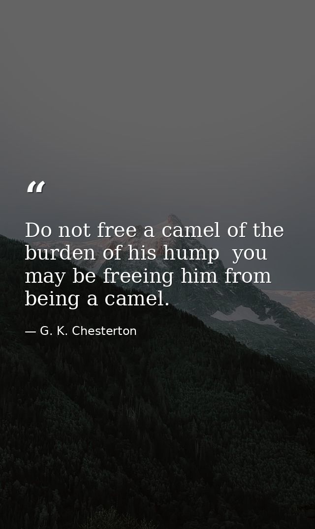 Do not free a camel of the burden of his hump  you may be freeing him from being a camel. — G. K. Chesterton