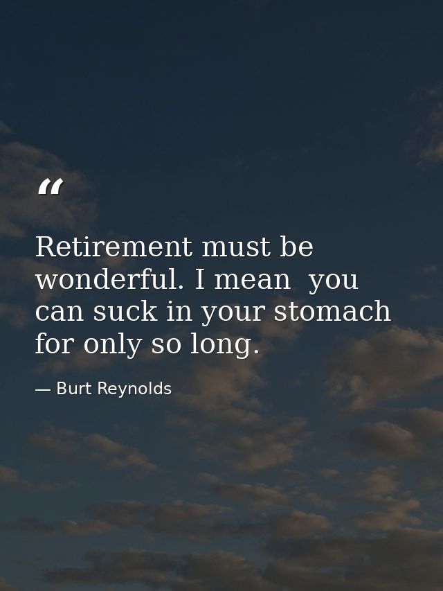 Retirement must be wonderful. I mean  you can suck in your stomach for only so long. — Burt Reynolds