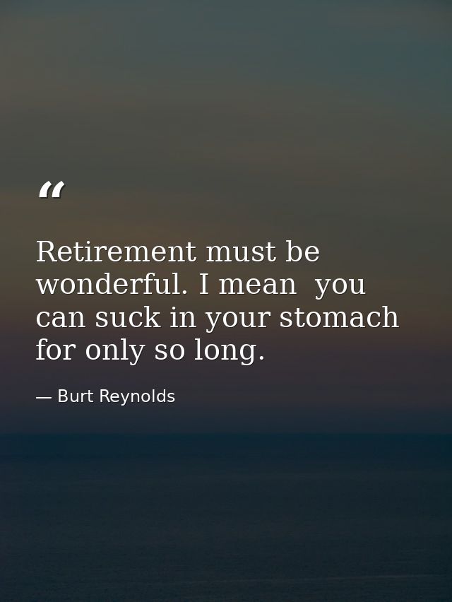 Retirement must be wonderful. I mean  you can suck in your stomach for only so long. — Burt Reynolds