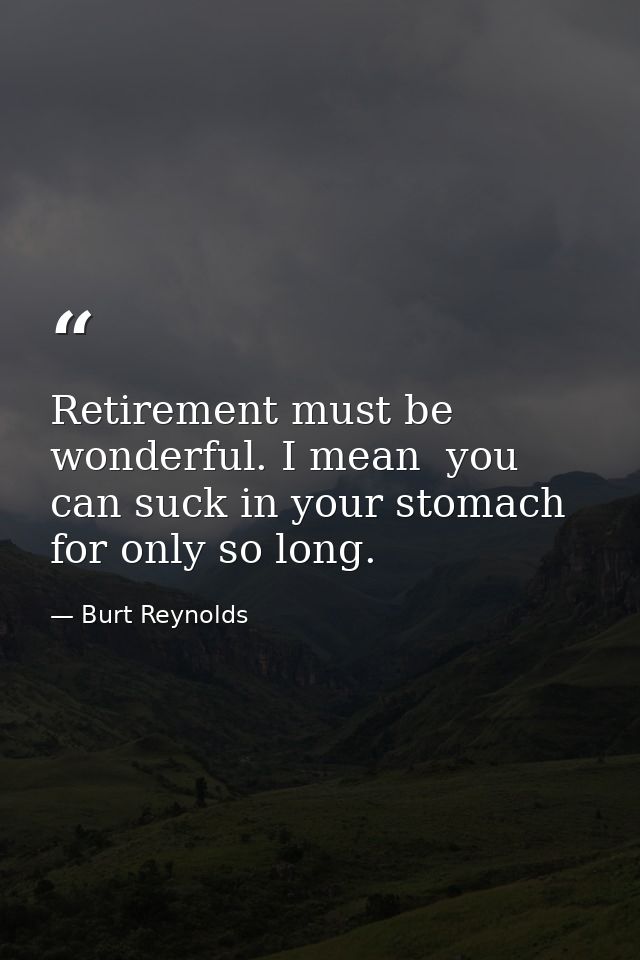 Retirement must be wonderful. I mean  you can suck in your stomach for only so long. — Burt Reynolds