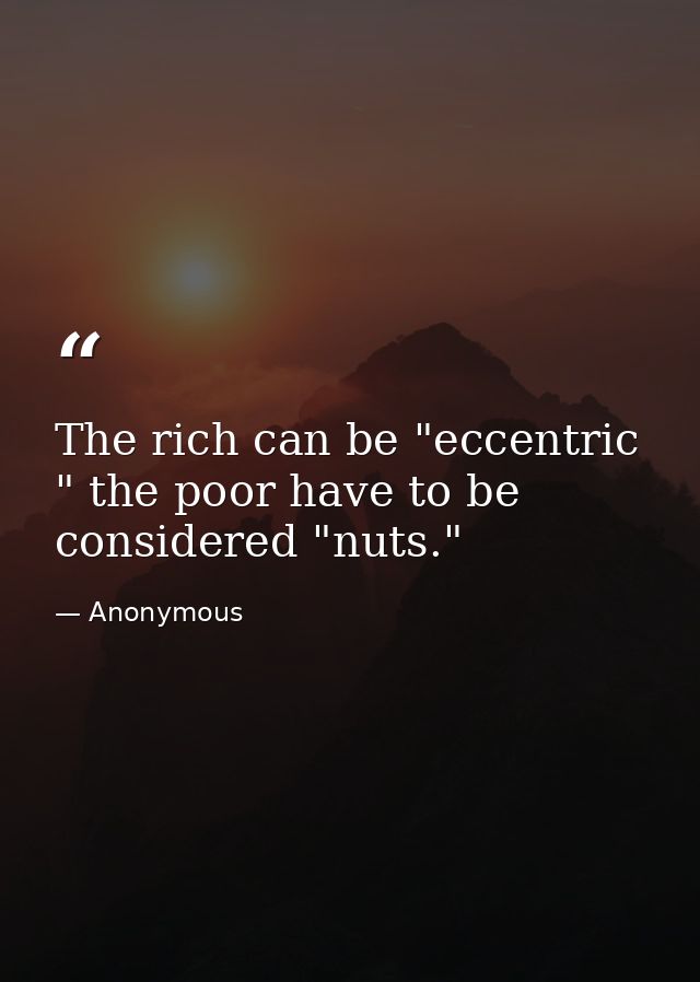 The rich can be "eccentric " the poor have to be considered "nuts." — Anonymous