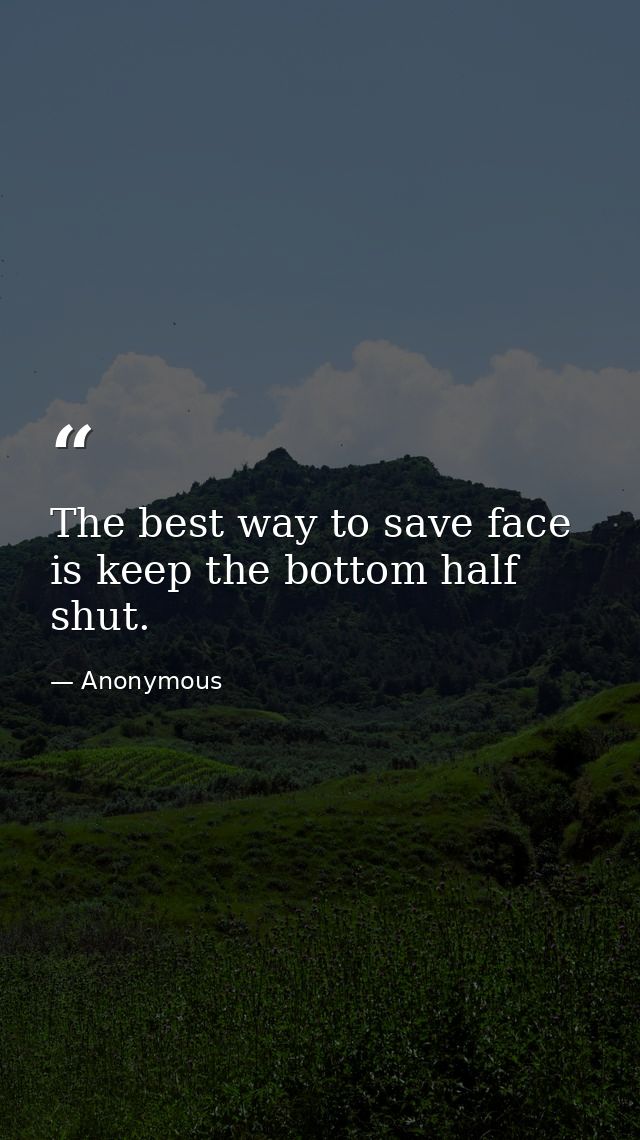 The best way to save face is keep the bottom half shut. — Anonymous