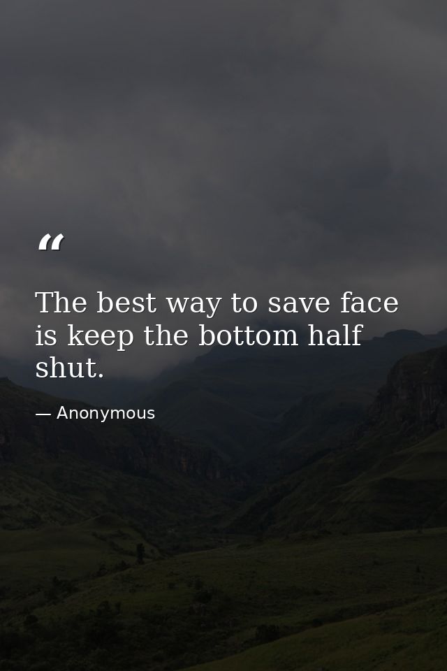 The best way to save face is keep the bottom half shut. — Anonymous