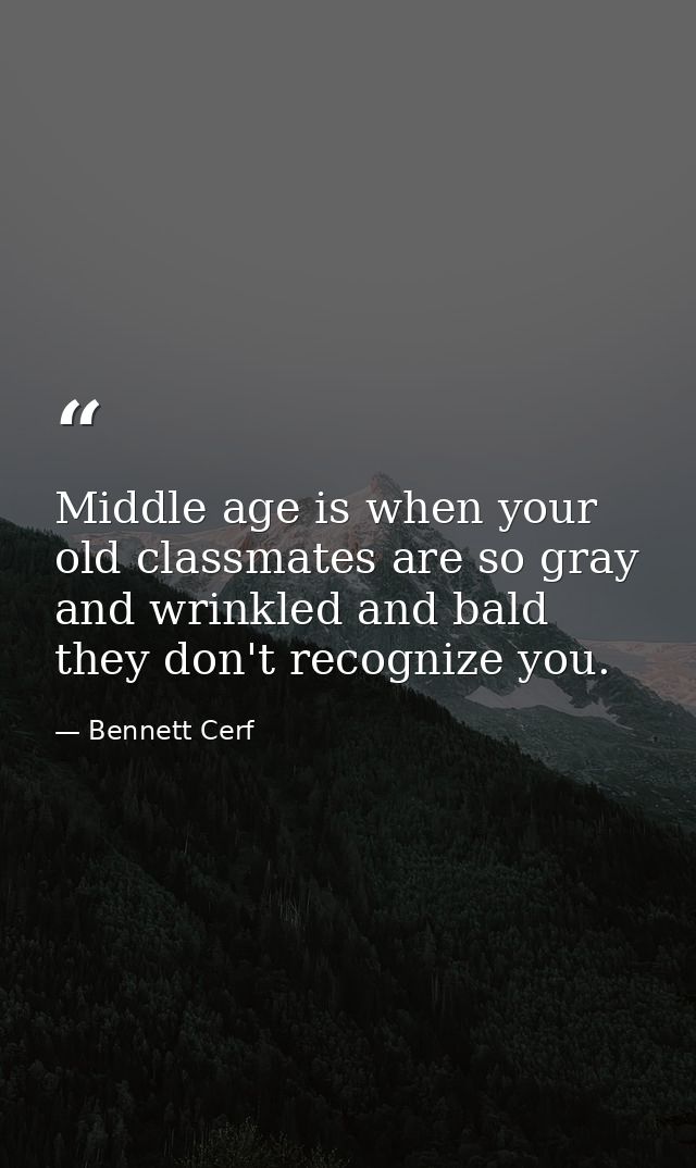 Middle age is when your old classmates are so gray and wrinkled and bald they don't recognize you. — Bennett Cerf