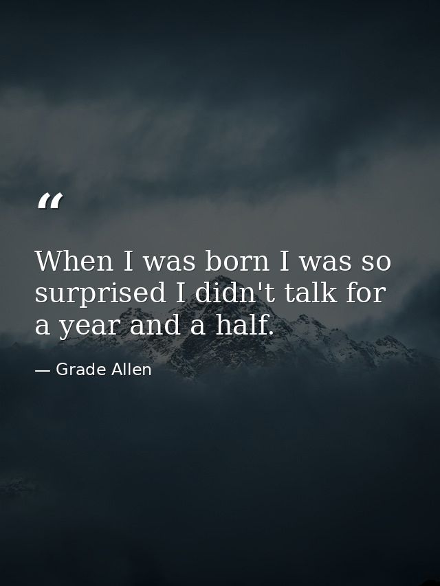 When I was born I was so surprised I didn't talk for a year and a half. — Grade Allen