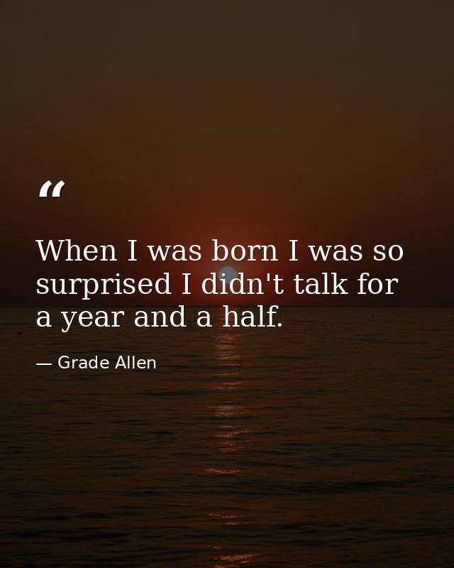 When I was born I was so surprised I didn't talk for a year and a half. — Grade Allen