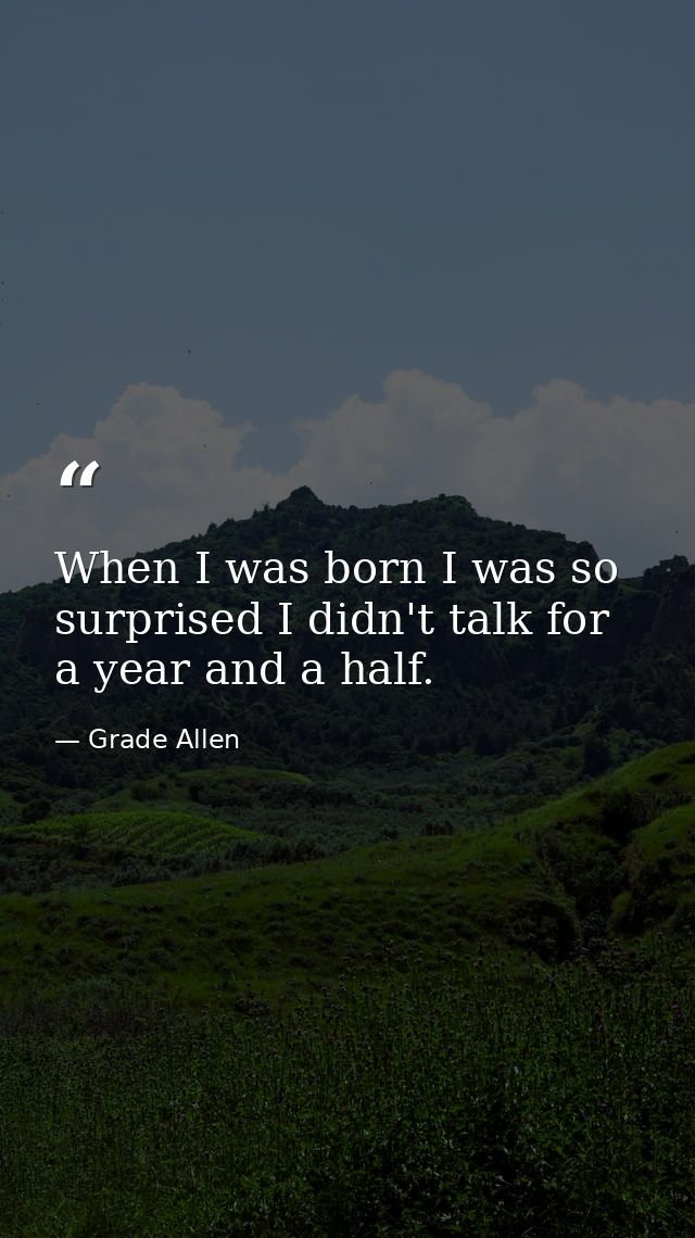 When I was born I was so surprised I didn't talk for a year and a half. — Grade Allen