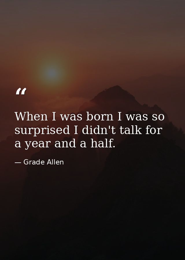 When I was born I was so surprised I didn't talk for a year and a half. — Grade Allen