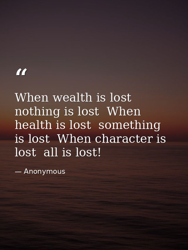 When wealth is lost  nothing is lost  When health is lost  something is lost  When character is lost  all is lost! — Anonymous