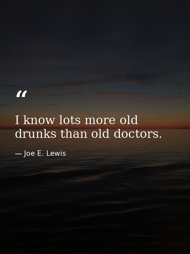 I know lots more old drunks than old doctors. — Joe E. Lewis