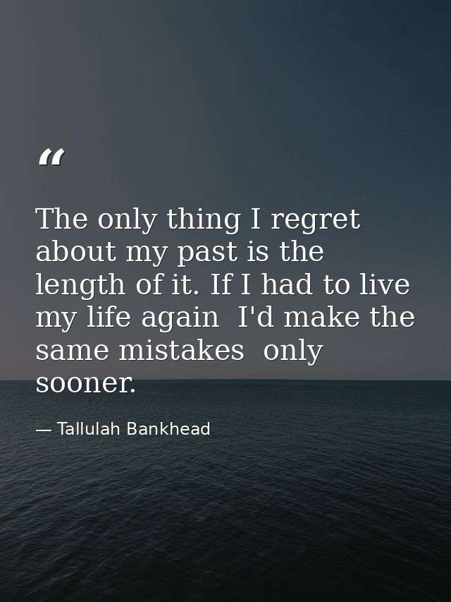 The only thing I regret about my past is the length of it. If I had to live my life again  I'd make the same mistakes  o — Tallulah Bankhead
