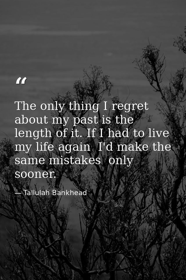 The only thing I regret about my past is the length of it. If I had to live my life again  I'd make the same mistakes  o — Tallulah Bankhead
