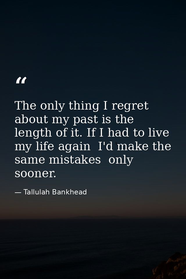 The only thing I regret about my past is the length of it. If I had to live my life again  I'd make the same mistakes  o — Tallulah Bankhead