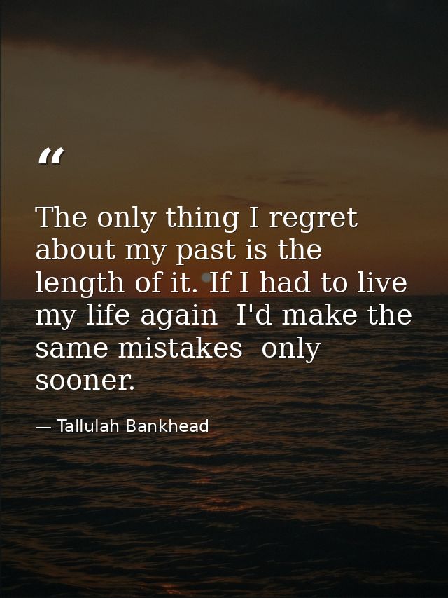 The only thing I regret about my past is the length of it. If I had to live my life again  I'd make the same mistakes  o — Tallulah Bankhead