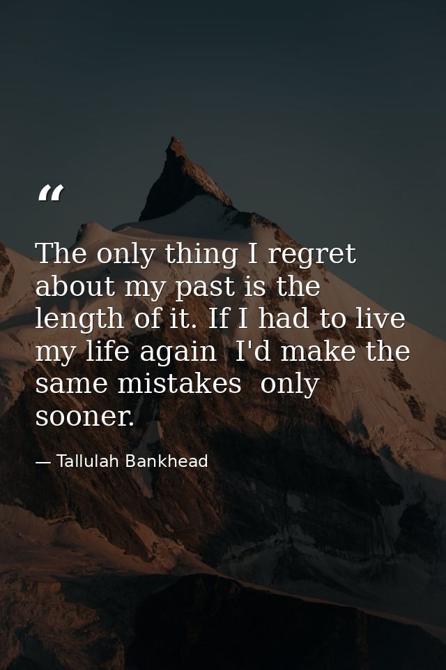 The only thing I regret about my past is the length of it. If I had to live my life again  I'd make the same mistakes  o — Tallulah Bankhead