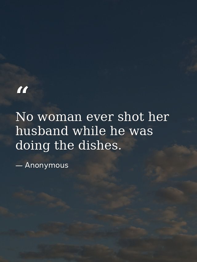 No woman ever shot her husband while he was doing the dishes. — Anonymous