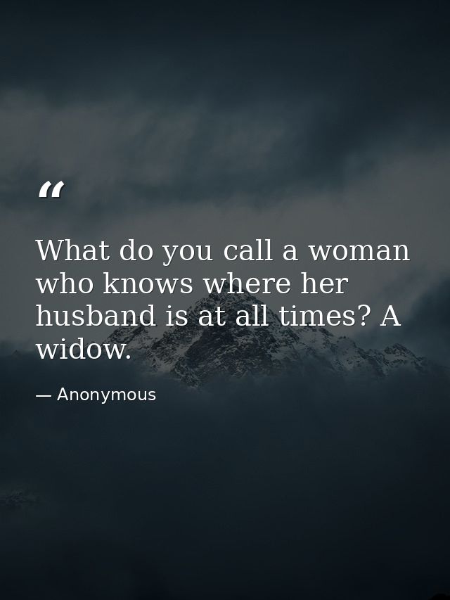 What do you call a woman who knows where her husband is at all times? A widow. — Anonymous
