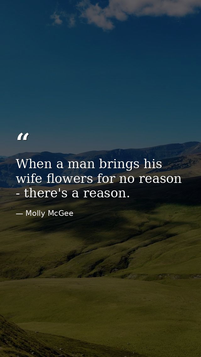 When a man brings his wife flowers for no reason - there's a reason. — Molly McGee