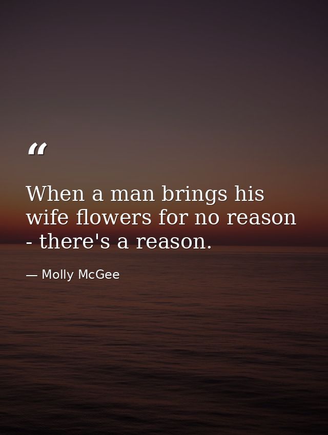 When a man brings his wife flowers for no reason - there's a reason. — Molly McGee