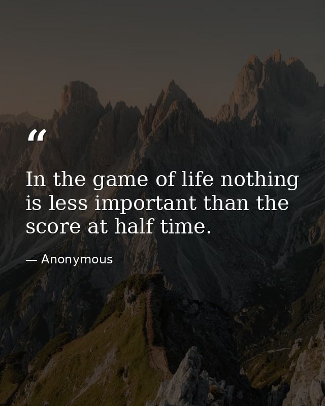 In the game of life nothing is less important than the score at half time. — Anonymous