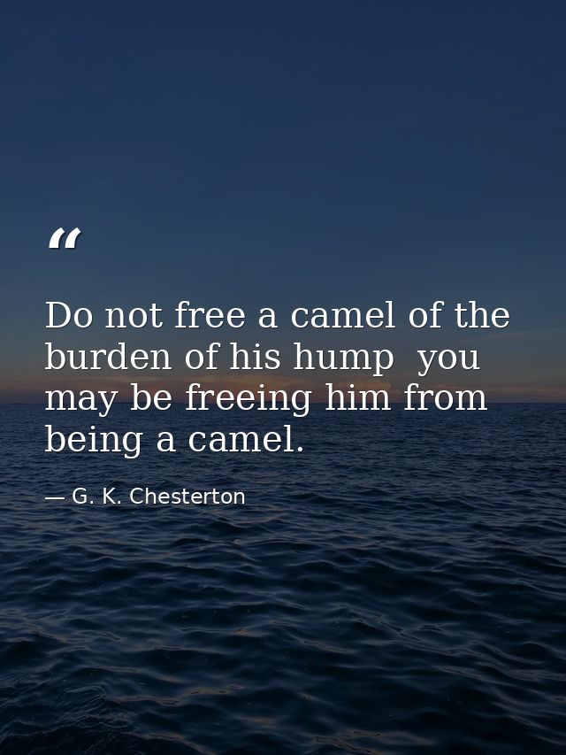 Do not free a camel of the burden of his hump  you may be freeing him from being a camel. — G. K. Chesterton