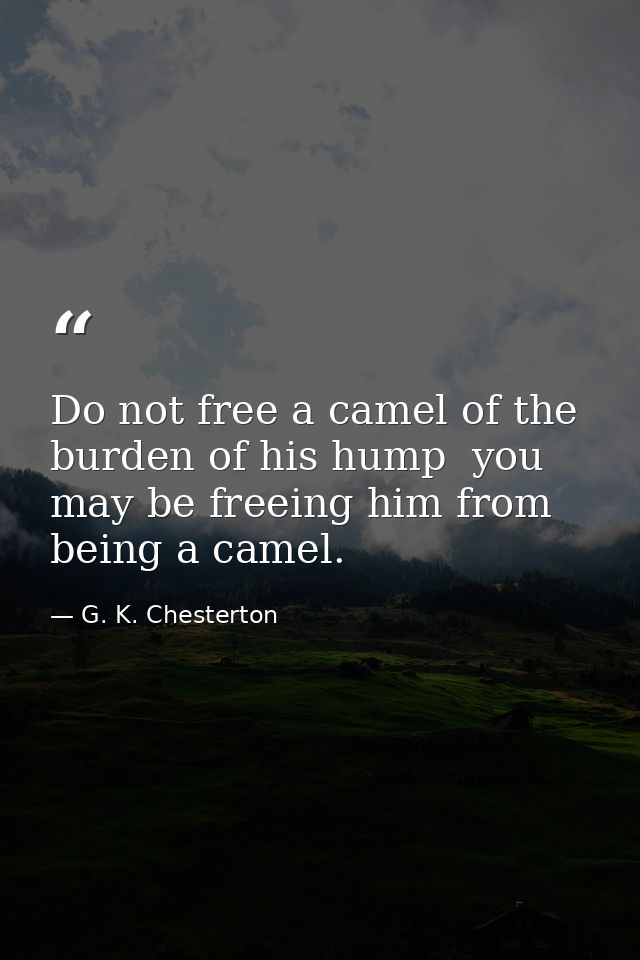Do not free a camel of the burden of his hump  you may be freeing him from being a camel. — G. K. Chesterton