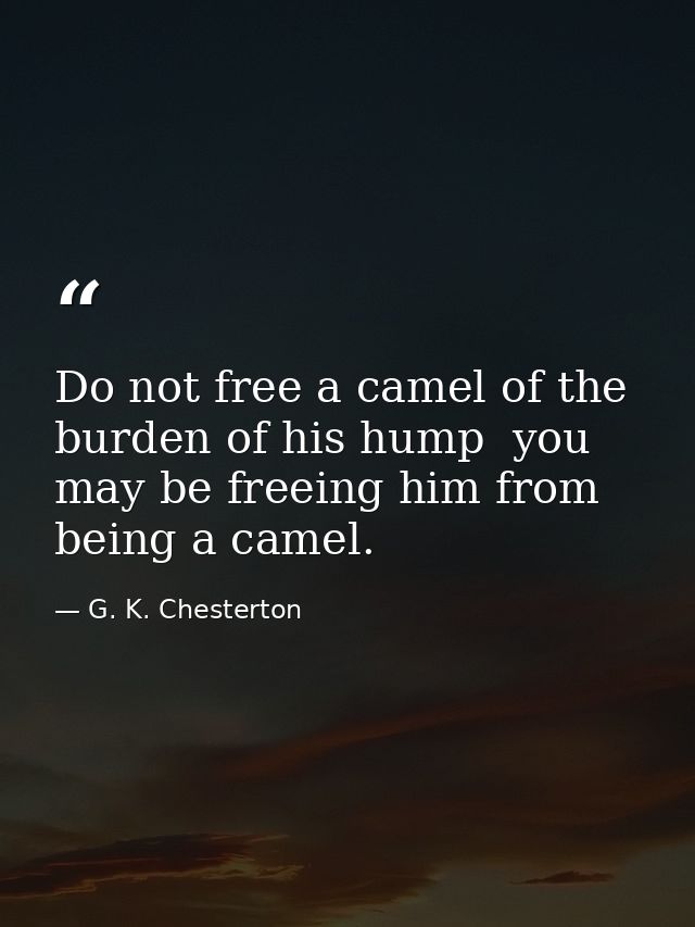 Do not free a camel of the burden of his hump  you may be freeing him from being a camel. — G. K. Chesterton