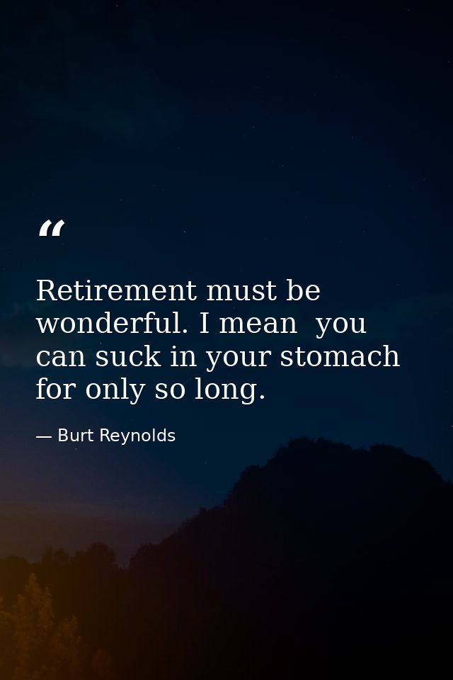 Retirement must be wonderful. I mean  you can suck in your stomach for only so long. — Burt Reynolds