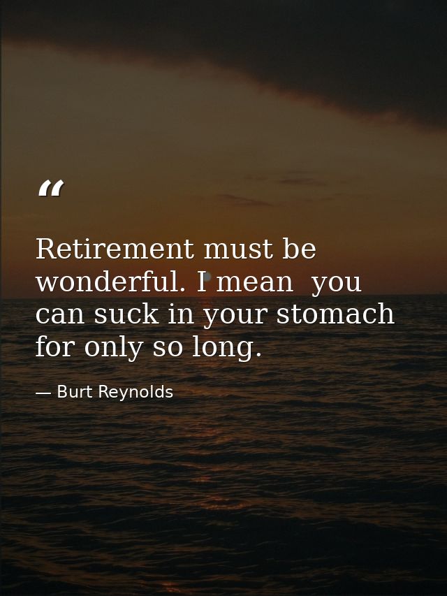 Retirement must be wonderful. I mean  you can suck in your stomach for only so long. — Burt Reynolds